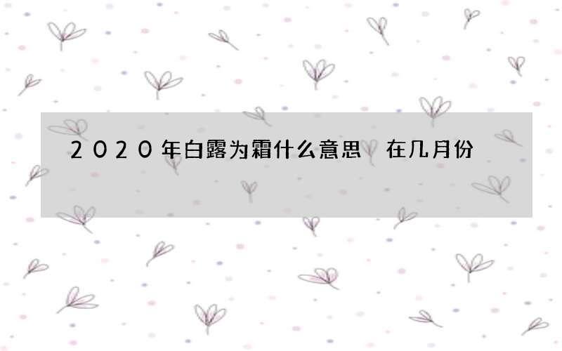 2020年白露为霜什么意思 在几月份